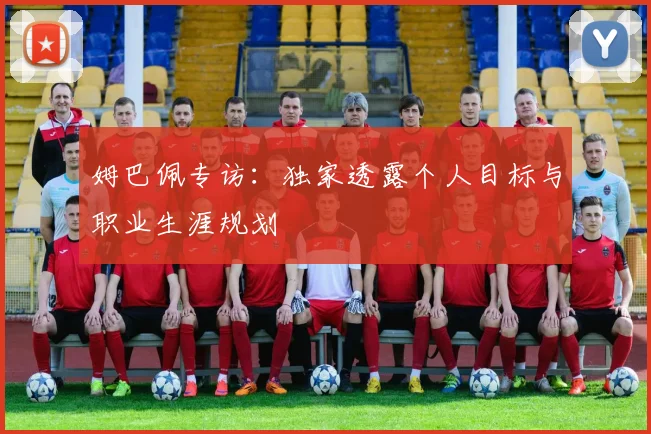 姆巴佩专访:独家透露个人目标与职业生涯规划