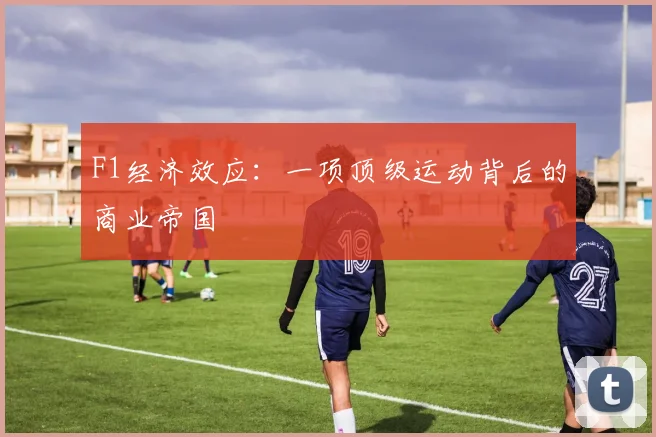 F1经济效应：一项顶级运动背后的商业帝国