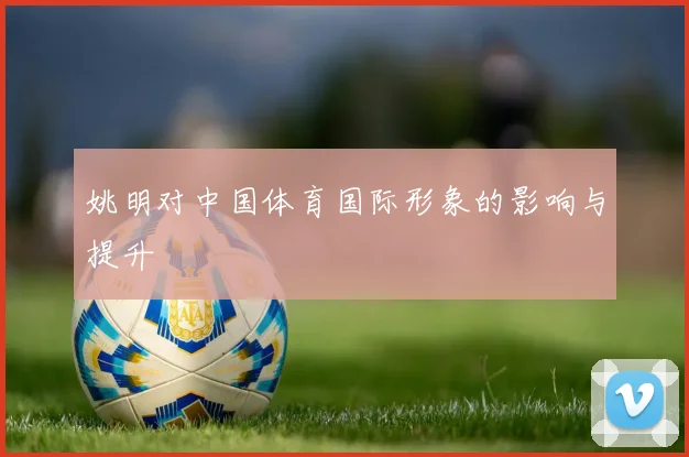 姚明对中国体育国际形象的影响与提升