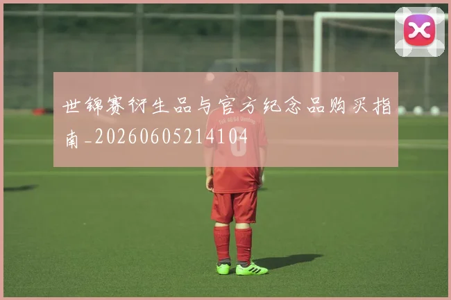 世锦赛衍生品与官方纪念品购买指南_20260605214104