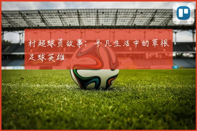 村超球员故事：平凡生活中的草根足球英雄