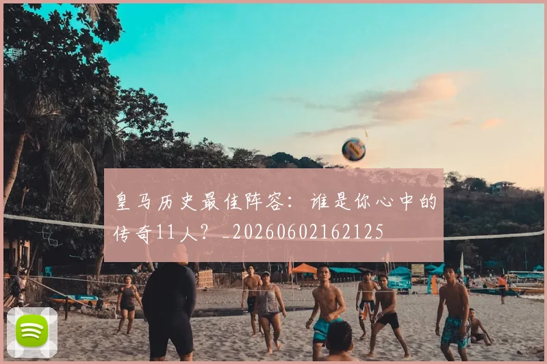皇马历史最佳阵容：谁是你心中的传奇11人？_20260602162125