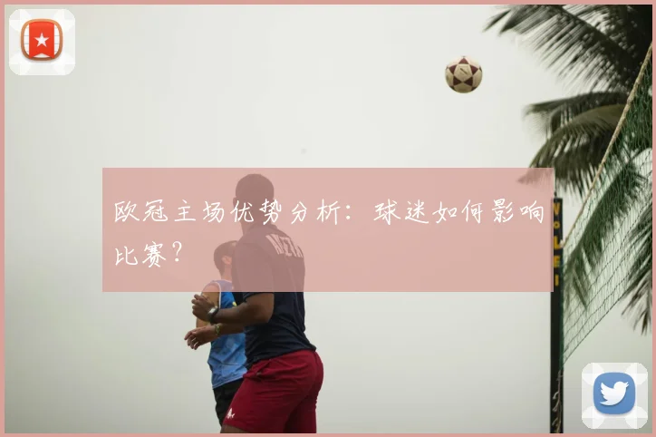 欧冠主场优势分析：球迷如何影响比赛？