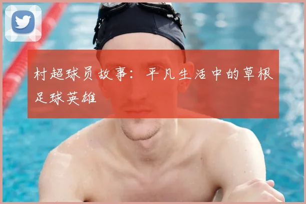 村超球员故事：平凡生活中的草根足球英雄
