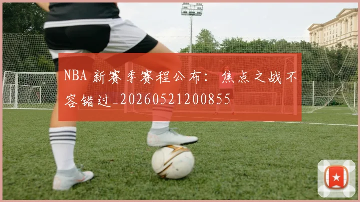 NBA 新赛季赛程公布：焦点之战不容错过_20260521200855