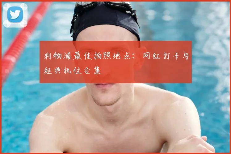 利物浦最佳拍照地点:网红打卡与经典机位合集