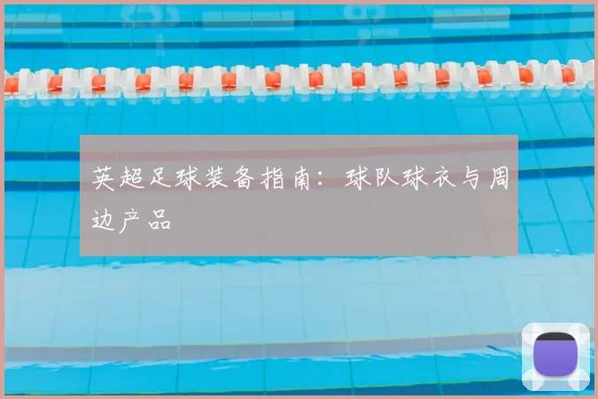 英超足球装备指南：球队球衣与周边产品