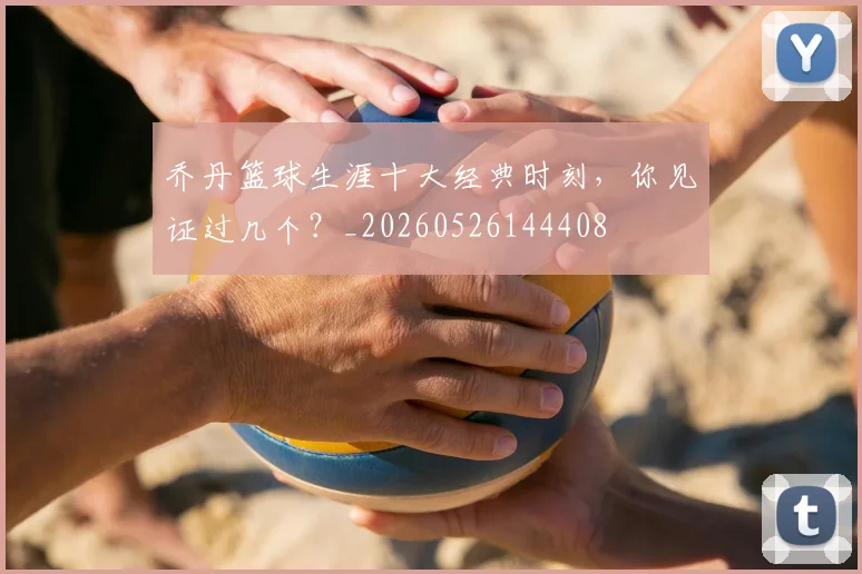 乔丹篮球生涯十大经典时刻，你见证过几个？_20260526144408