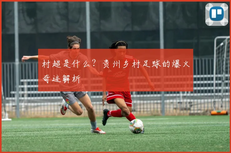 村超是什么？贵州乡村足球的爆火奇迹解析