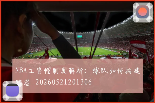 NBA工资帽制度解析:球队如何构建阵容_20260521201306