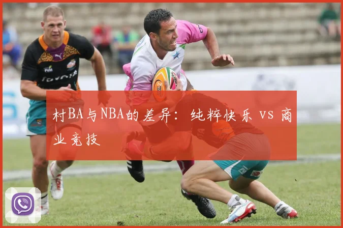 村BA与NBA的差异：纯粹快乐 vs 商业竞技