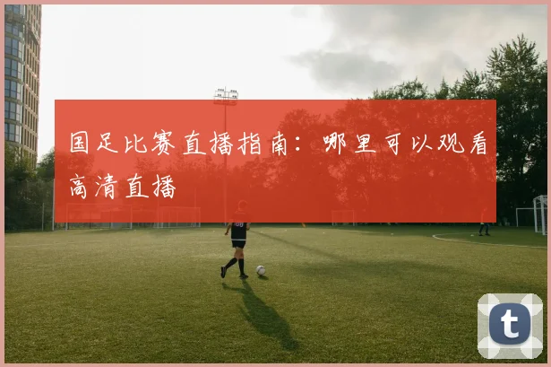 国足比赛直播指南：哪里可以观看高清直播