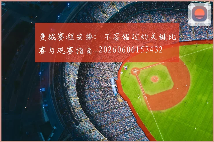 曼城赛程安排：不容错过的关键比赛与观赛指南_20260606153432