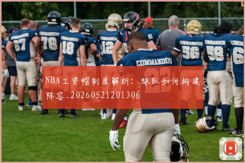 NBA工资帽制度解析：球队如何构建阵容_20260521201306