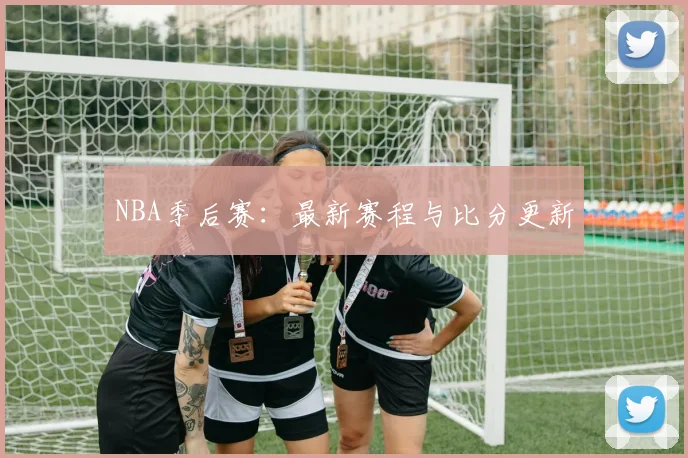 NBA季后赛:最新赛程与比分更新