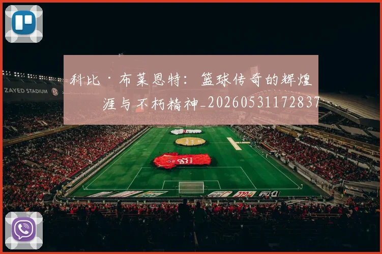 科比·布莱恩特：篮球传奇的辉煌生涯与不朽精神_20260531172837