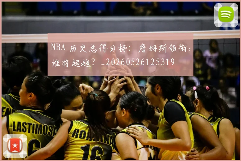 NBA 历史总得分榜：詹姆斯领衔，谁将超越？_20260526125319
