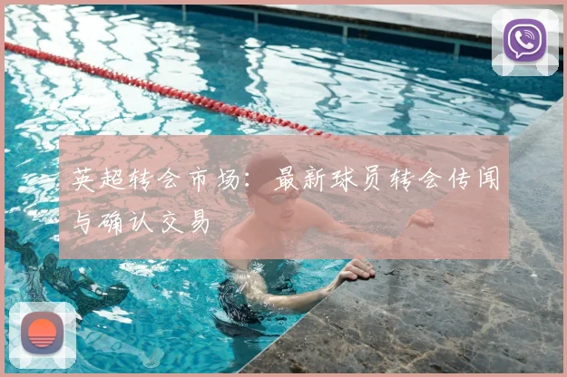 英超转会市场：最新球员转会传闻与确认交易