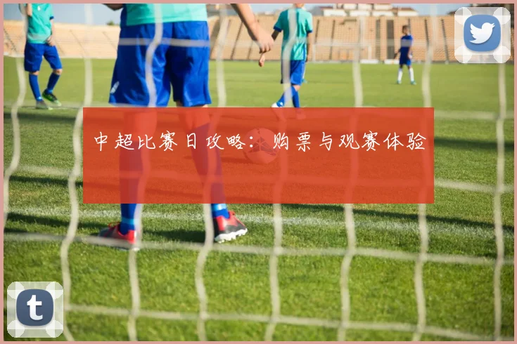 中超比赛日攻略:购票与观赛体验