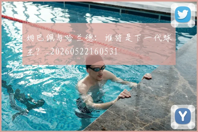 姆巴佩与哈兰德：谁将是下一代球王？_20260522160531
