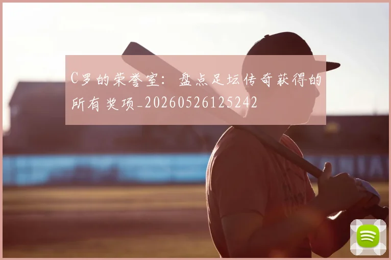 C罗的荣誉室：盘点足坛传奇获得的所有奖项_20260526125242