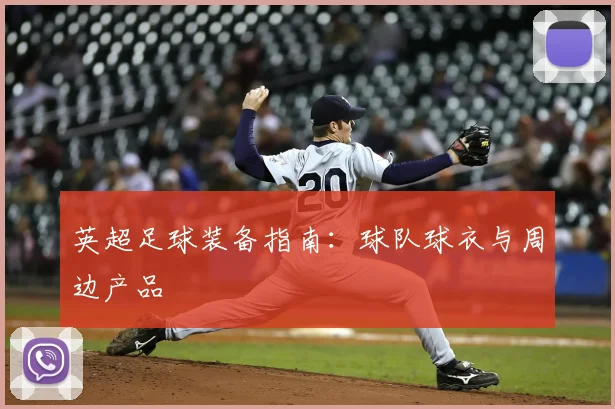 英超足球装备指南：球队球衣与周边产品