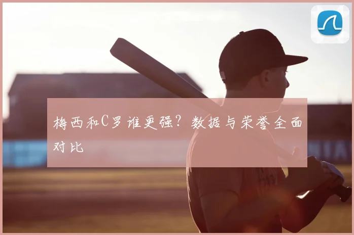 梅西和C罗谁更强？数据与荣誉全面对比