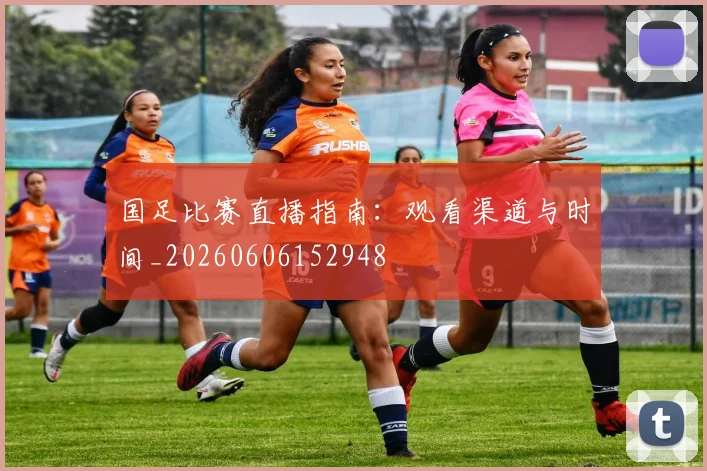 国足比赛直播指南：观看渠道与时间_20260606152948