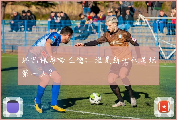 姆巴佩与哈兰德：谁是新世代足坛第一人？