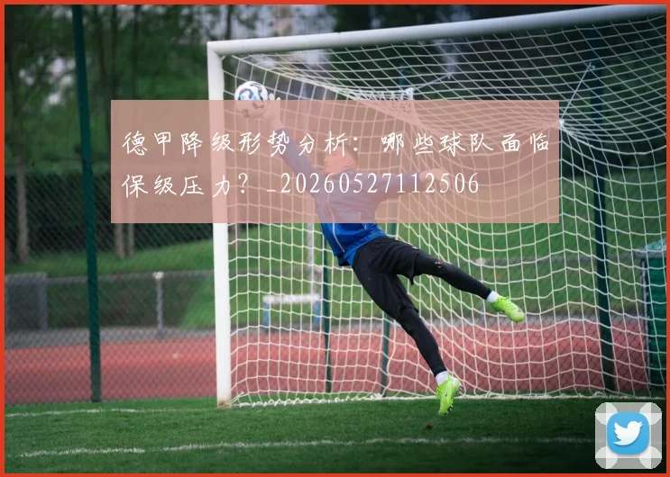 德甲降级形势分析：哪些球队面临保级压力？_20260527112506