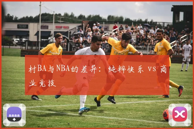 村BA与NBA的差异：纯粹快乐 vs 商业竞技