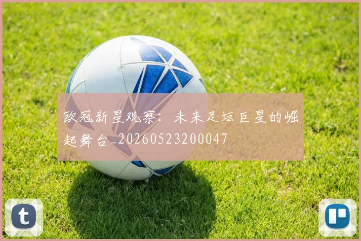 欧冠新星观察：未来足坛巨星的崛起舞台_20260523200047