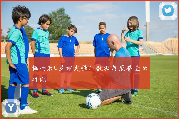 梅西和C罗谁更强?数据与荣誉全面对比