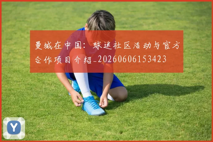 曼城在中国：球迷社区活动与官方合作项目介绍_20260606153423