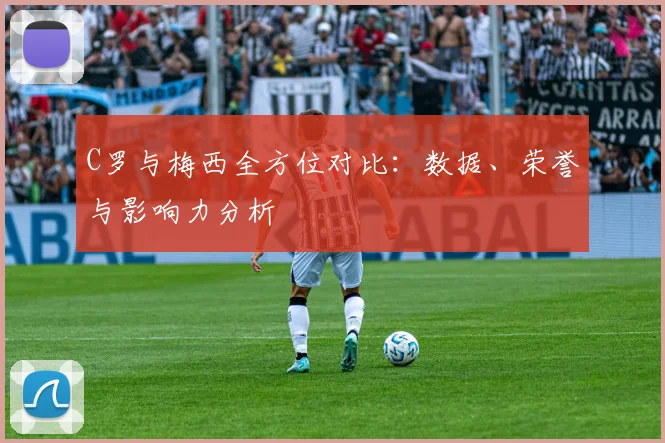 C罗与梅西全方位对比：数据、荣誉与影响力分析