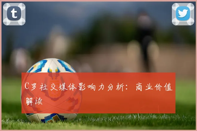 C罗社交媒体影响力分析：商业价值解读