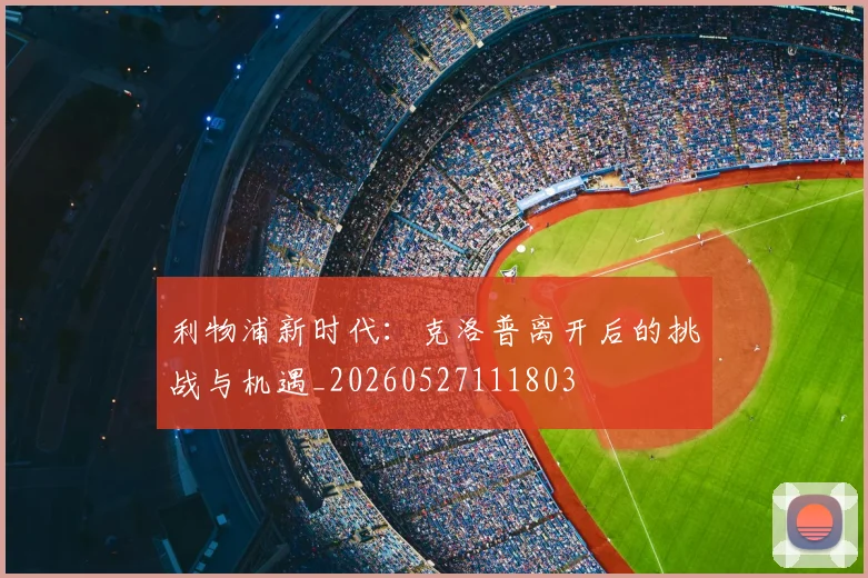 利物浦新时代：克洛普离开后的挑战与机遇_20260527111803