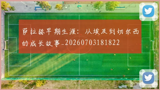 萨拉赫早期生涯:从埃及到切尔西的成长故事_20260703181822