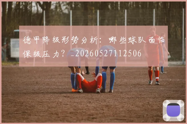 德甲降级形势分析：哪些球队面临保级压力？_20260527112506