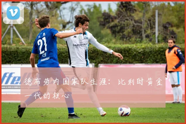 德布劳内国家队生涯：比利时黄金一代的核心