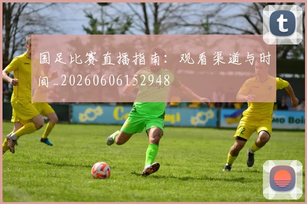 国足比赛直播指南：观看渠道与时间_20260606152948