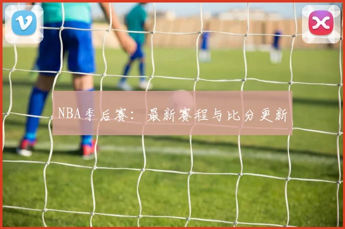 NBA季后赛:最新赛程与比分更新