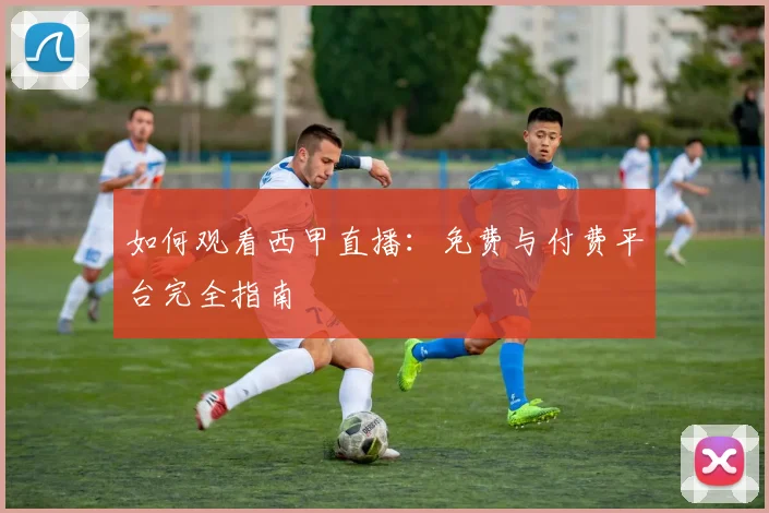 如何观看西甲直播：免费与付费平台完全指南