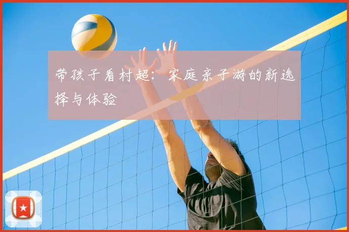 带孩子看村超：家庭亲子游的新选择与体验