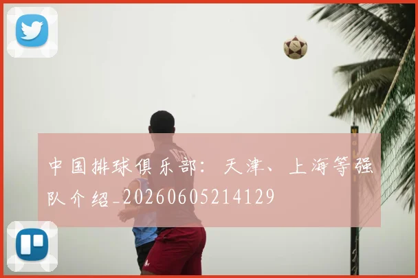 中国排球俱乐部：天津、上海等强队介绍_20260605214129