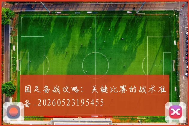 国足备战攻略：关键比赛的战术准备_20260523195455