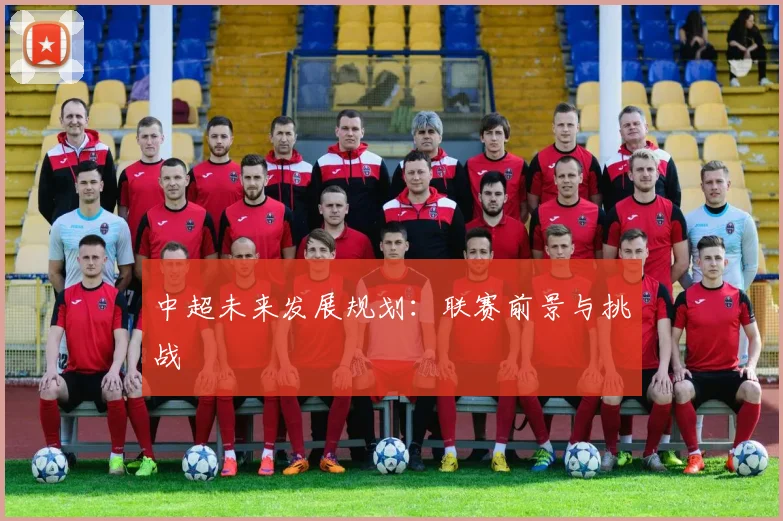 中超未来发展规划：联赛前景与挑战