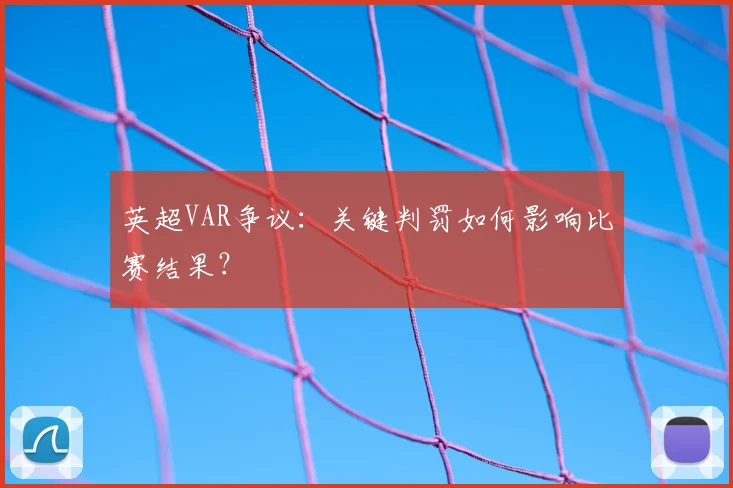 英超VAR争议：关键判罚如何影响比赛结果？
