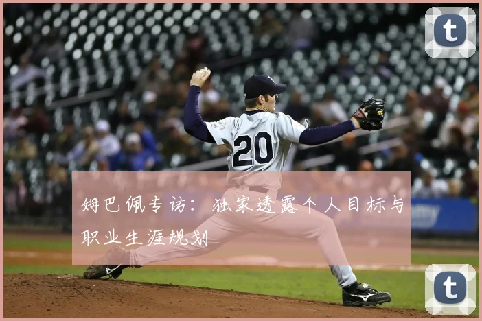 姆巴佩专访：独家透露个人目标与职业生涯规划