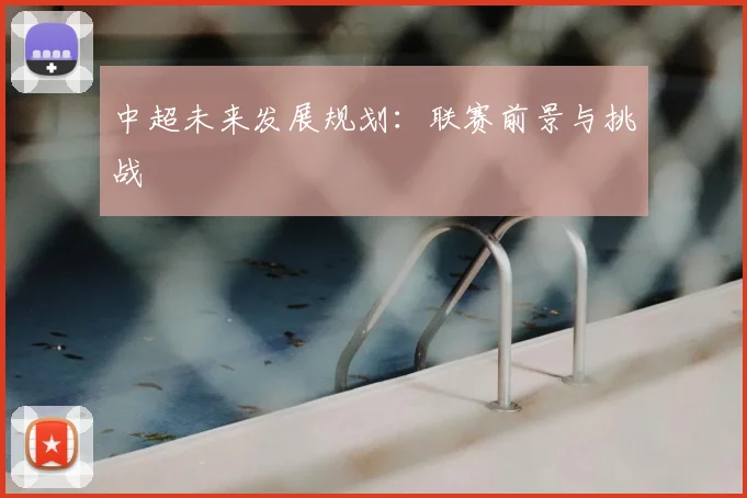 中超未来发展规划：联赛前景与挑战